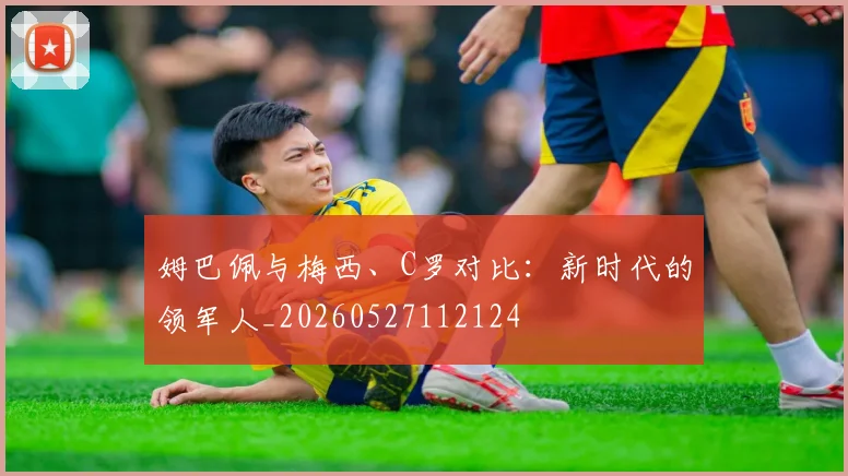姆巴佩与梅西、C罗对比:新时代的领军人_20260527112124