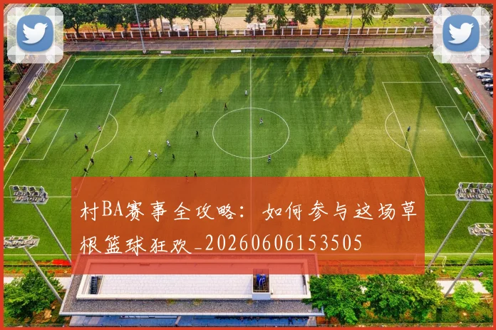 村BA赛事全攻略:如何参与这场草根篮球狂欢_20260606153505