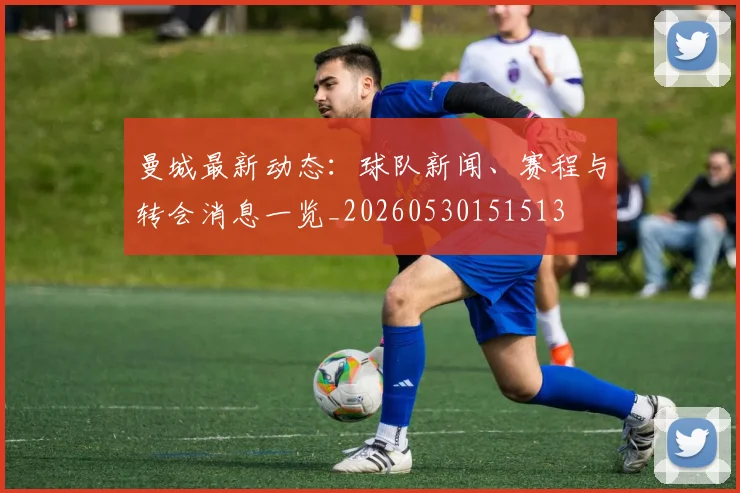 曼城最新动态：球队新闻、赛程与转会消息一览_20260530151513