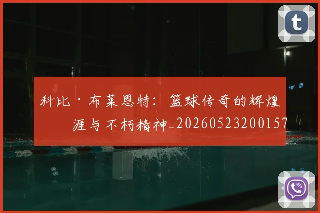 科比·布莱恩特：篮球传奇的辉煌生涯与不朽精神_20260523200157