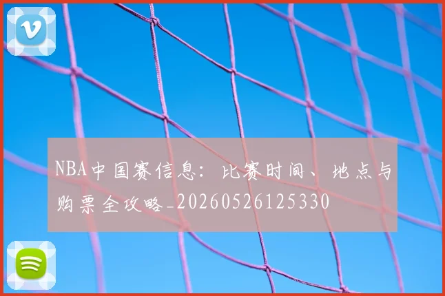 NBA中国赛信息:比赛时间、地点与购票全攻略_20260526125330