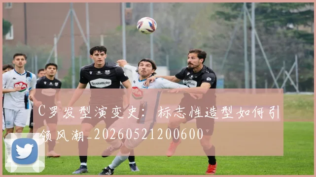 C罗发型演变史:标志性造型如何引领风潮_20260521200600