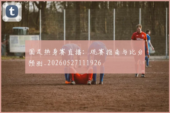 国足热身赛直播：观赛指南与比分预测_20260527111926