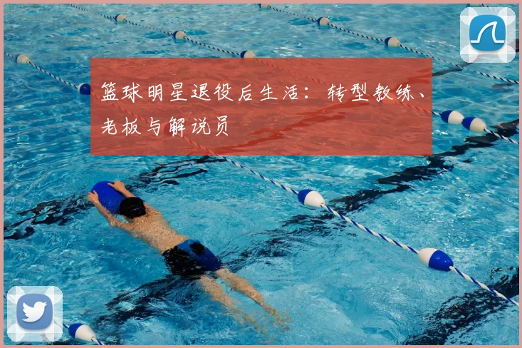 篮球明星退役后生活：转型教练、老板与解说员