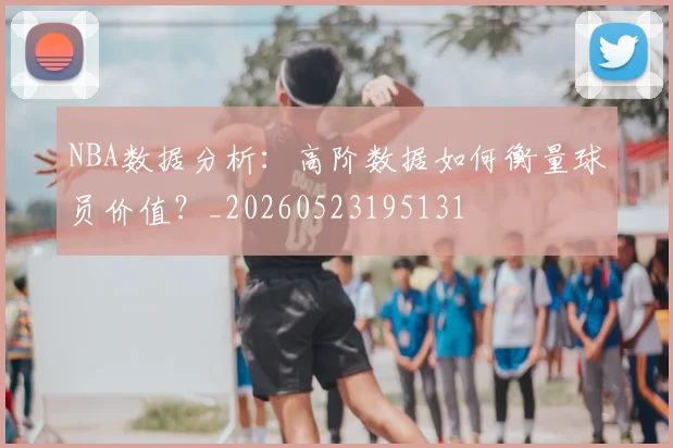 NBA数据分析:高阶数据如何衡量球员价值?_20260523195131