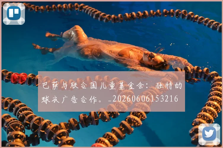 巴萨与联合国儿童基金会：独特的球衣广告合作。_20260606153216