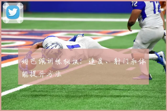 姆巴佩训练秘诀：速度、射门和体能提升方法