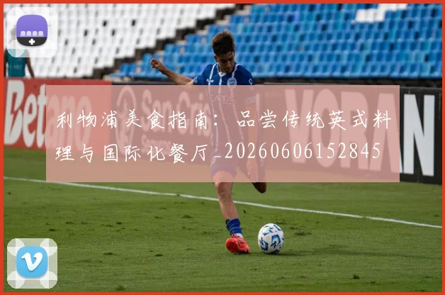 利物浦美食指南:品尝传统英式料理与国际化餐厅_20260606152845