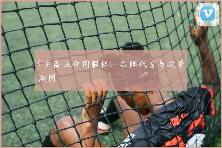 C罗商业帝国解析：品牌代言与投资版图