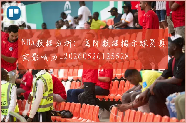 NBA数据分析：高阶数据揭示球员真实影响力_20260526125528