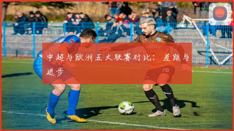 中超与欧洲五大联赛对比：差距与进步