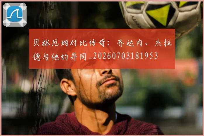 贝林厄姆对比传奇:齐达内、杰拉德与他的异同_20260703181953