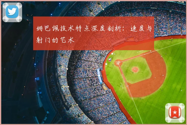 姆巴佩技术特点深度剖析：速度与射门的艺术