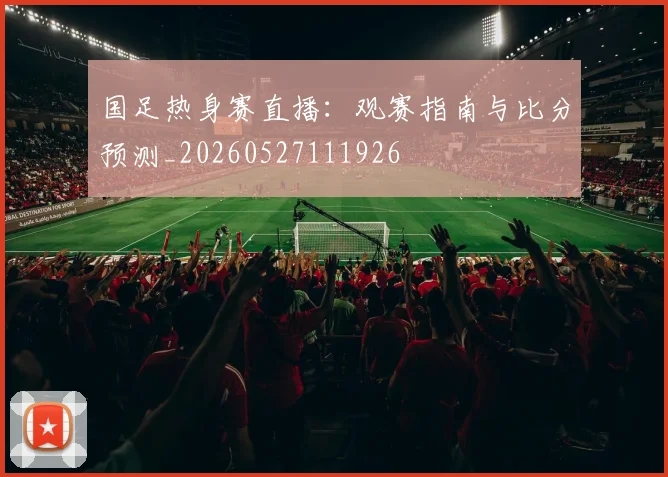 国足热身赛直播:观赛指南与比分预测_20260527111926