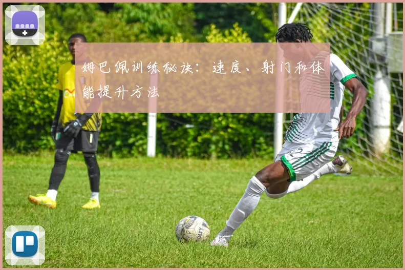 姆巴佩训练秘诀：速度、射门和体能提升方法