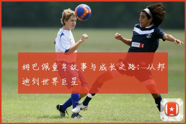 姆巴佩童年故事与成长之路：从邦迪到世界巨星