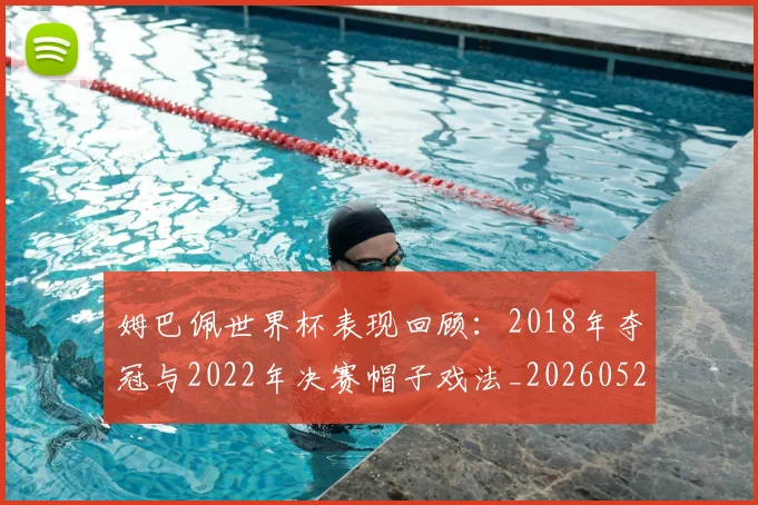 姆巴佩世界杯表现回顾：2018年夺冠与2022年决赛帽子戏法_20260527112127