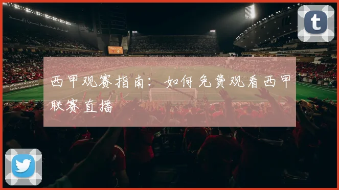 西甲观赛指南：如何免费观看西甲联赛直播