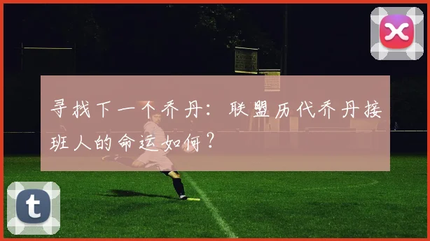 寻找下一个乔丹：联盟历代乔丹接班人的命运如何？