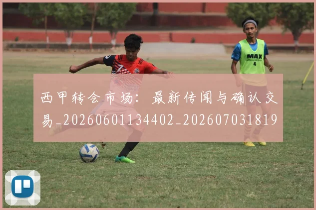 西甲转会市场：最新传闻与确认交易_20260601134402_20260703181936
