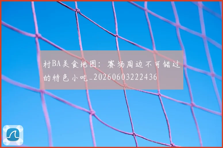 村BA美食地图:赛场周边不可错过的特色小吃_20260603222436