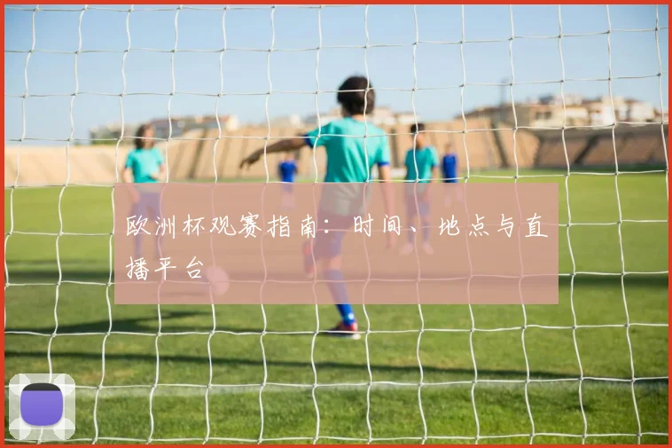 欧洲杯观赛指南:时间、地点与直播平台