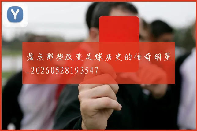 盘点那些改变足球历史的传奇明星_20260528193547