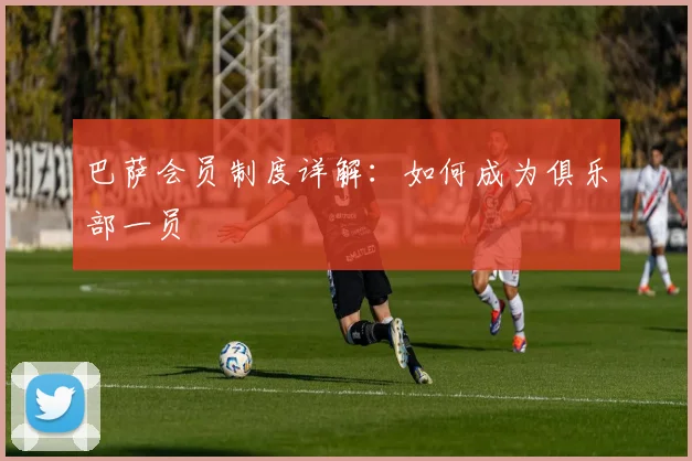 巴萨会员制度详解:如何成为俱乐部一员
