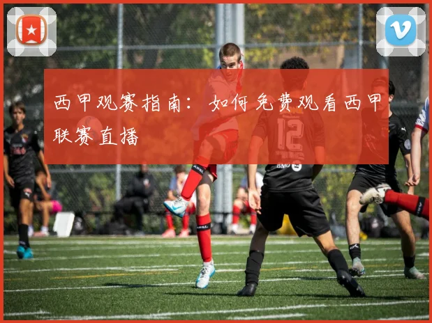 西甲观赛指南：如何免费观看西甲联赛直播