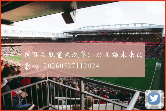 国际足联重大改革：对足球未来的影响_20260527112024
