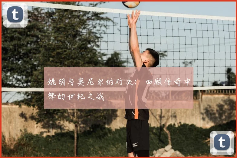 姚明与奥尼尔的对决：回顾传奇中锋的世纪之战