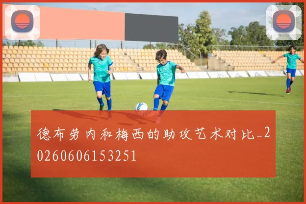 德布劳内和梅西的助攻艺术对比_20260606153251