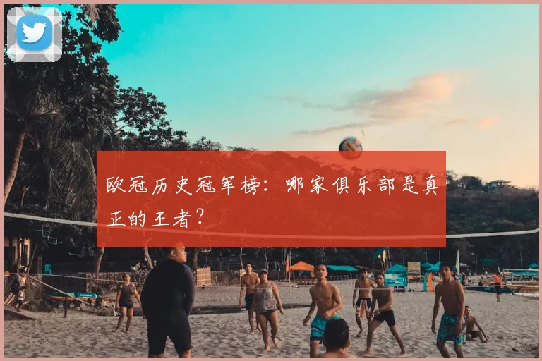 欧冠历史冠军榜：哪家俱乐部是真正的王者？