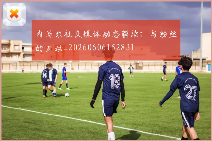 内马尔社交媒体动态解读:与粉丝的互动_20260606152831