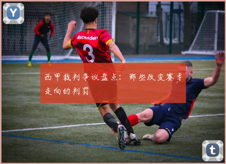 西甲裁判争议盘点：那些改变赛季走向的判罚