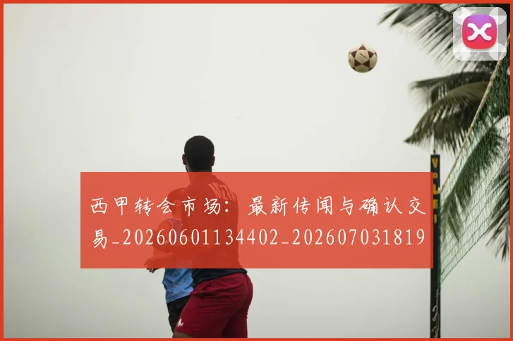 西甲转会市场：最新传闻与确认交易_20260601134402_20260703181936