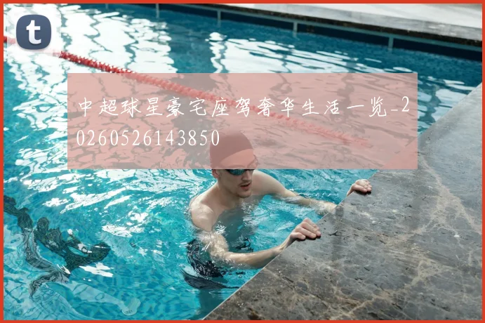 中超球星豪宅座驾奢华生活一览_20260526143850