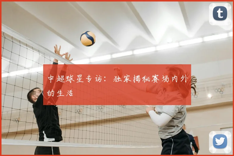 中超球星专访：独家揭秘赛场内外的生活