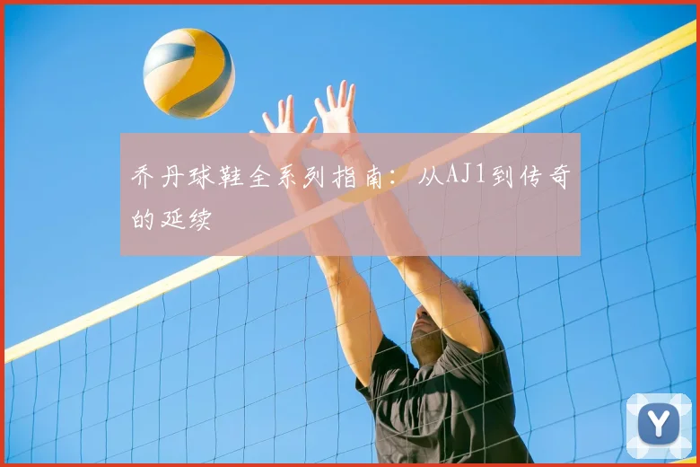 乔丹球鞋全系列指南:从AJ1到传奇的延续