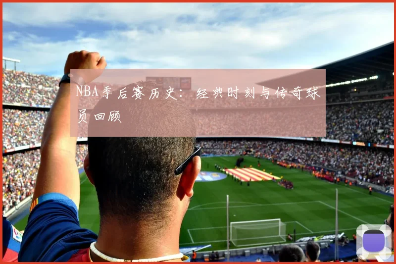 NBA季后赛历史：经典时刻与传奇球员回顾