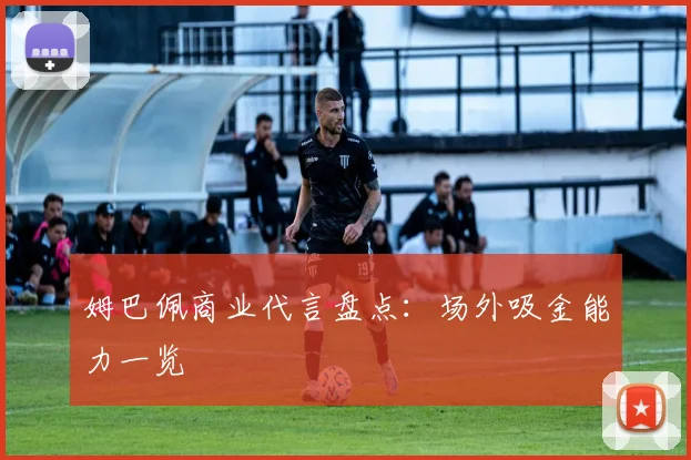 姆巴佩商业代言盘点：场外吸金能力一览