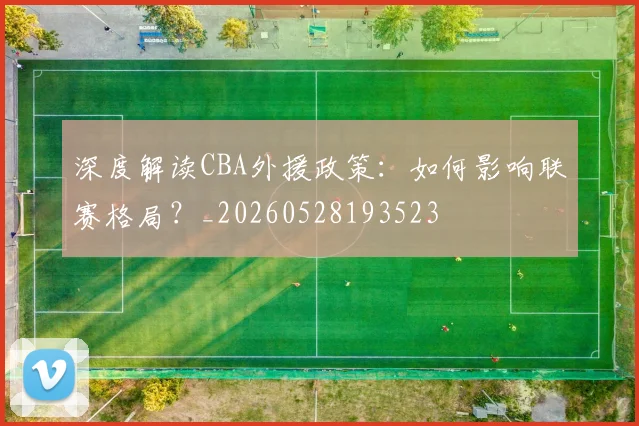 深度解读CBA外援政策：如何影响联赛格局？_20260528193523