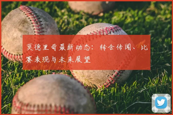 莫德里奇最新动态：转会传闻、比赛表现与未来展望