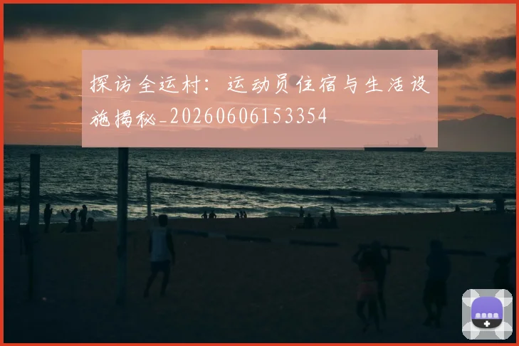 探访全运村：运动员住宿与生活设施揭秘_20260606153354