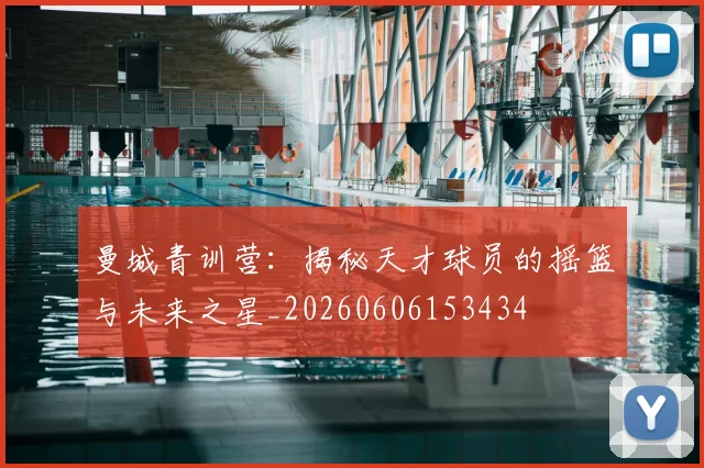 曼城青训营:揭秘天才球员的摇篮与未来之星_20260606153434