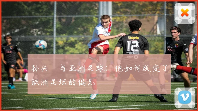 孙兴慜与亚洲足球：他如何改变了欧洲足坛的偏见