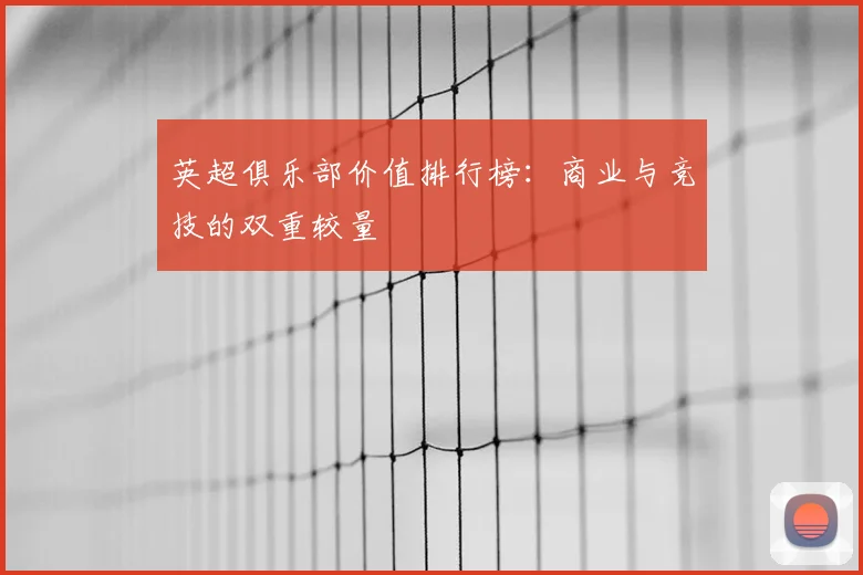 英超俱乐部价值排行榜:商业与竞技的双重较量