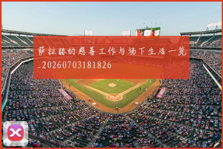 萨拉赫的慈善工作与场下生活一览_20260703181826