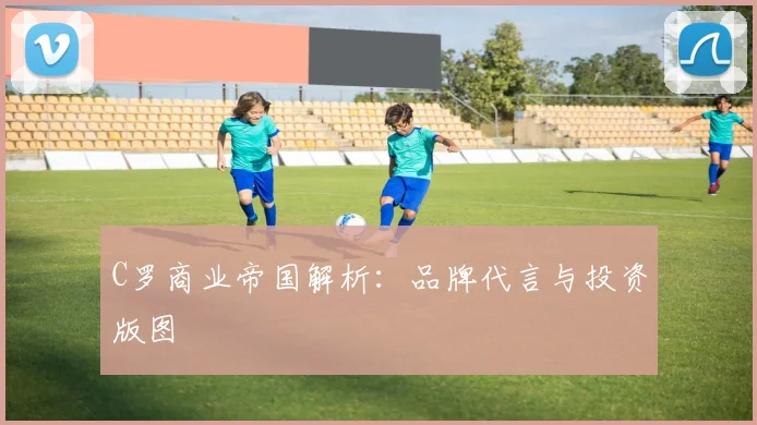 C罗商业帝国解析：品牌代言与投资版图