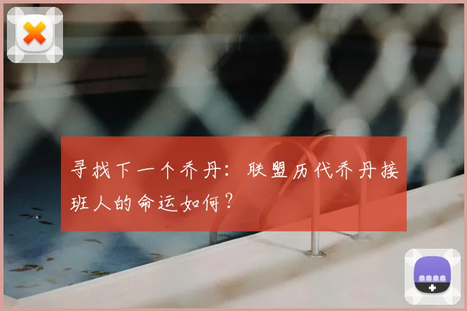 寻找下一个乔丹:联盟历代乔丹接班人的命运如何?